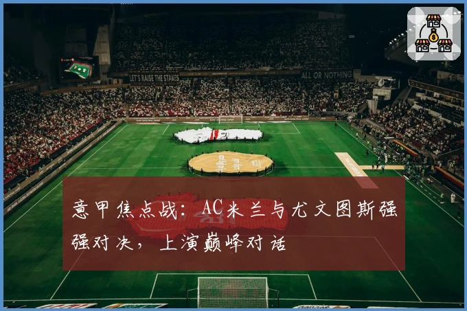 意甲焦点战：AC米兰与尤文图斯强强对决，上演巅峰对话