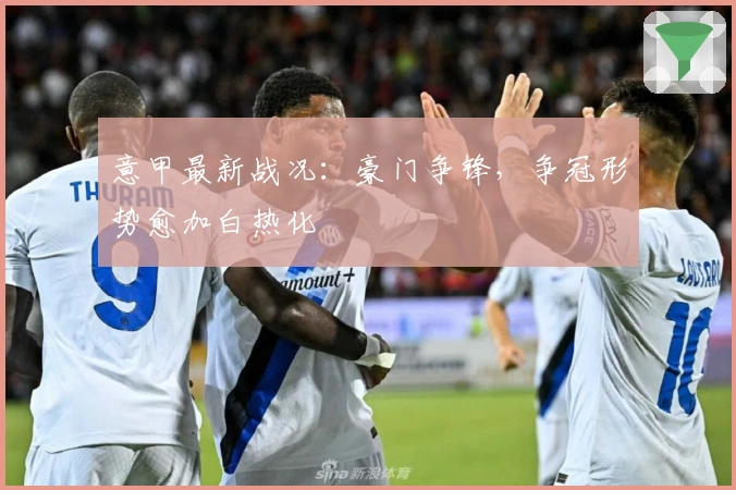 意甲最新战况：豪门争锋，争冠形势愈加白热化
