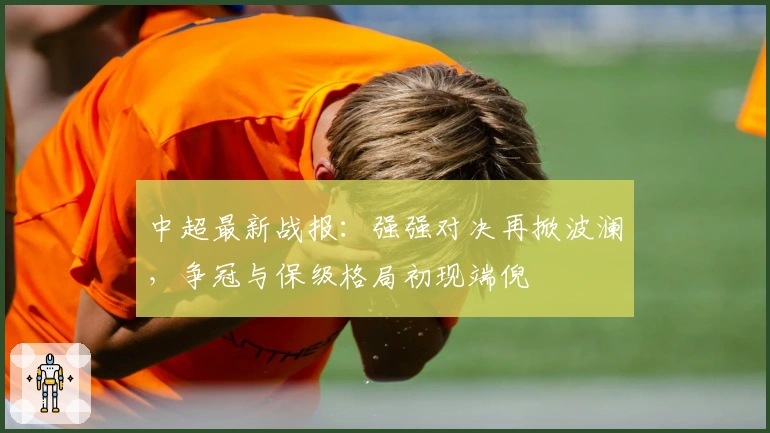 中超最新战报：强强对决再掀波澜，争冠与保级格局初现端倪