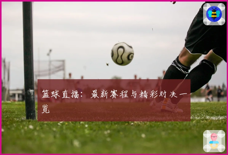 篮球直播：最新赛程与精彩对决一览