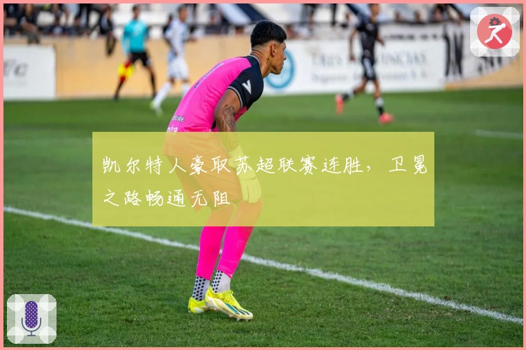 凯尔特人豪取苏超联赛连胜，卫冕之路畅通无阻