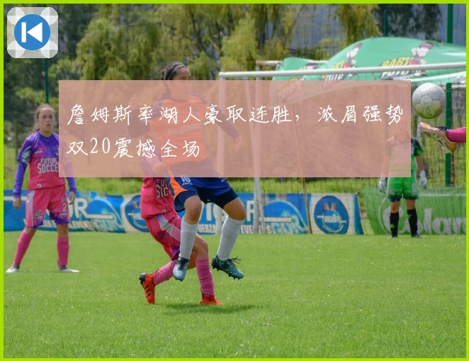 詹姆斯率湖人豪取连胜，浓眉强势双20震撼全场