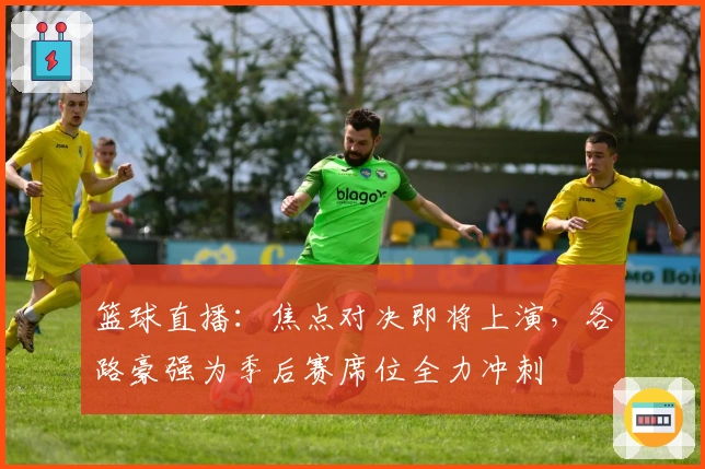 篮球直播：焦点对决即将上演，各路豪强为季后赛席位全力冲刺