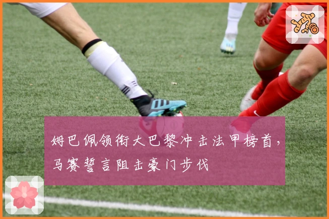 姆巴佩领衔大巴黎冲击法甲榜首，马赛誓言阻击豪门步伐