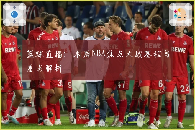 篮球直播：本周NBA焦点大战赛程与看点解析