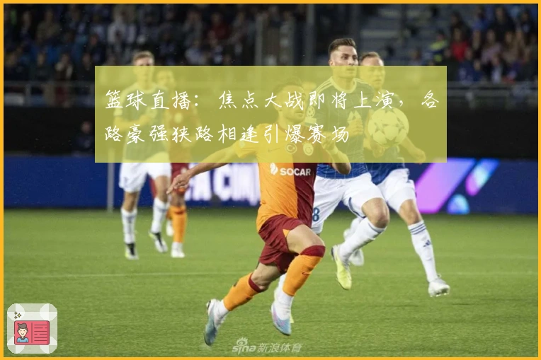 篮球直播：焦点大战即将上演，各路豪强狭路相逢引爆赛场