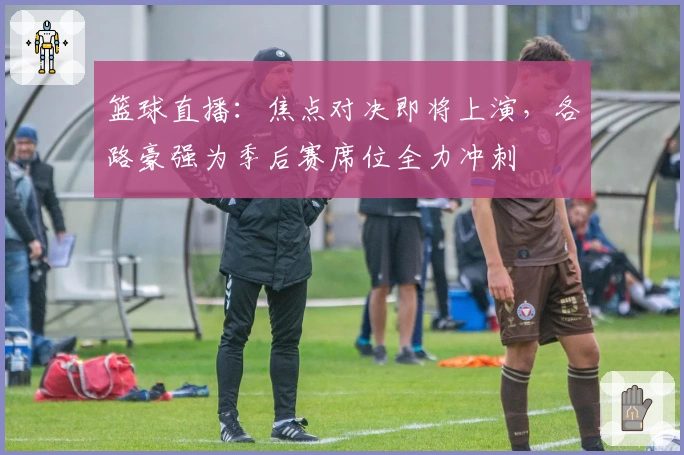 篮球直播：焦点对决即将上演，各路豪强为季后赛席位全力冲刺