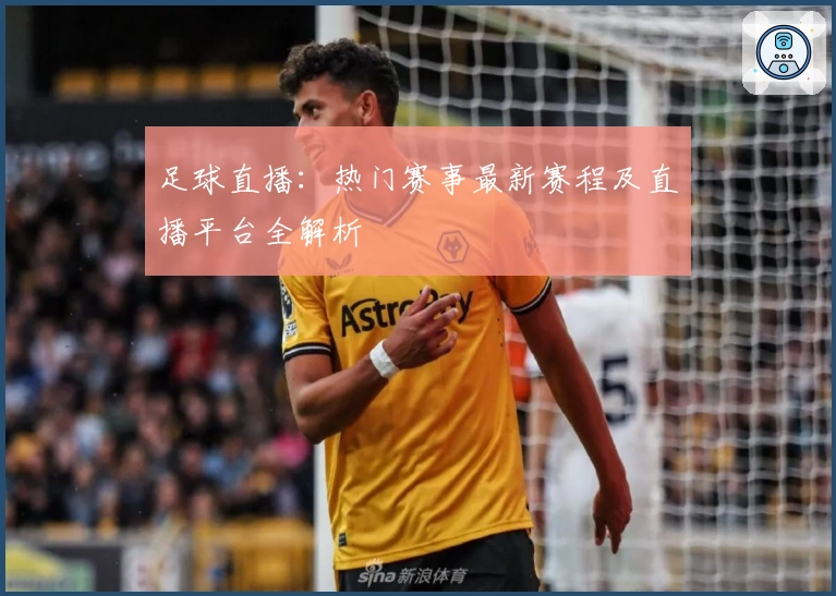 足球直播：热门赛事最新赛程及直播平台全解析