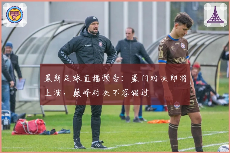 最新足球直播预告：豪门对决即将上演，巅峰对决不容错过