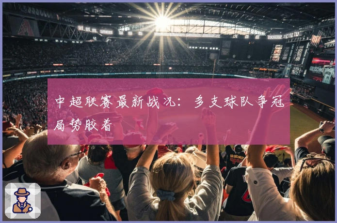 中超联赛最新战况：多支球队争冠局势胶着