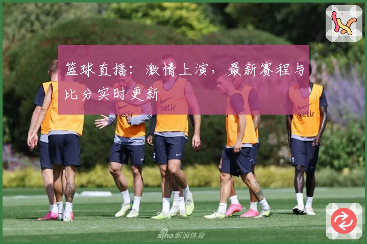 篮球直播：激情上演，最新赛程与比分实时更新