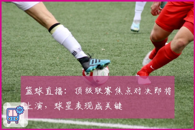 篮球直播：顶级联赛焦点对决即将上演，球星表现成关键