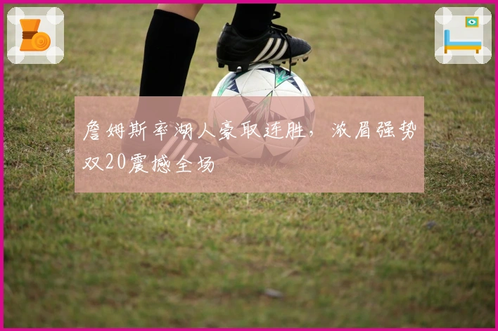 詹姆斯率湖人豪取连胜，浓眉强势双20震撼全场