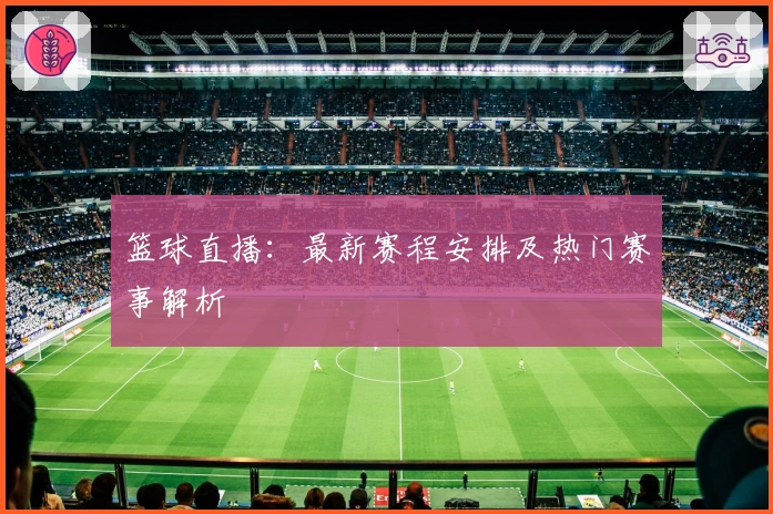 篮球直播：最新赛程安排及热门赛事解析