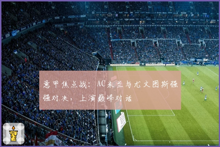 意甲焦点战：AC米兰与尤文图斯强强对决，上演巅峰对话