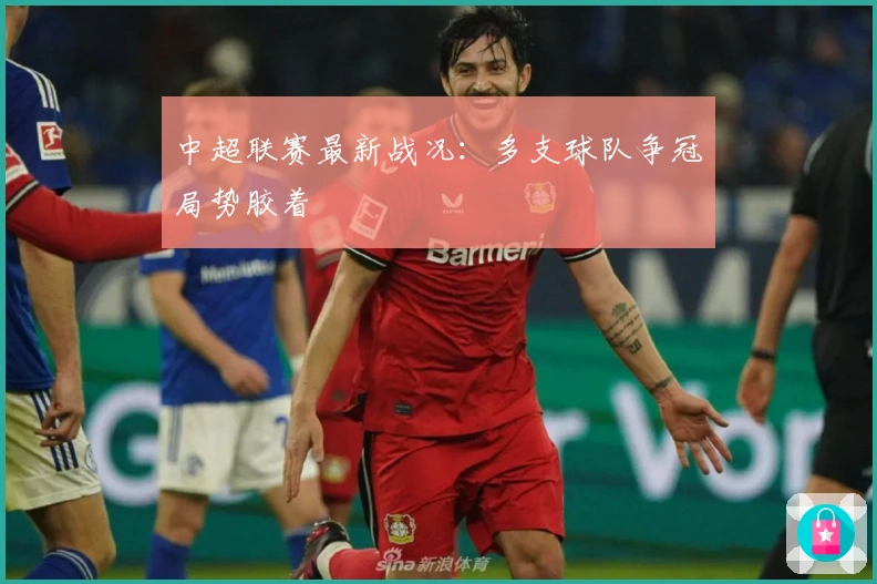 中超联赛最新战况：多支球队争冠局势胶着