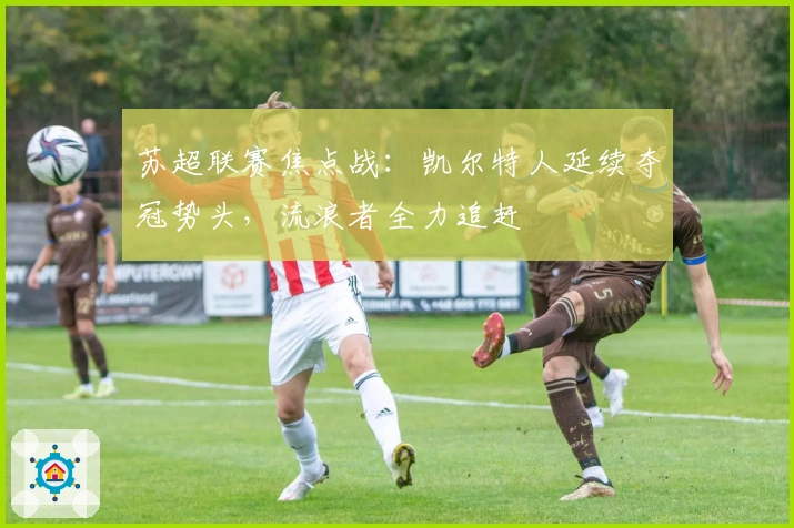 苏超联赛焦点战：凯尔特人延续夺冠势头，流浪者全力追赶