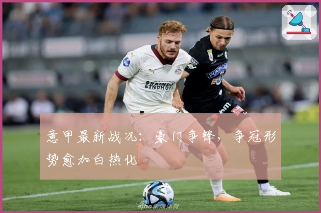 意甲最新战况：豪门争锋，争冠形势愈加白热化