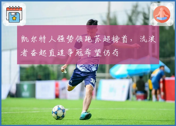 凯尔特人强势领跑苏超榜首，流浪者奋起直追争冠希望仍存