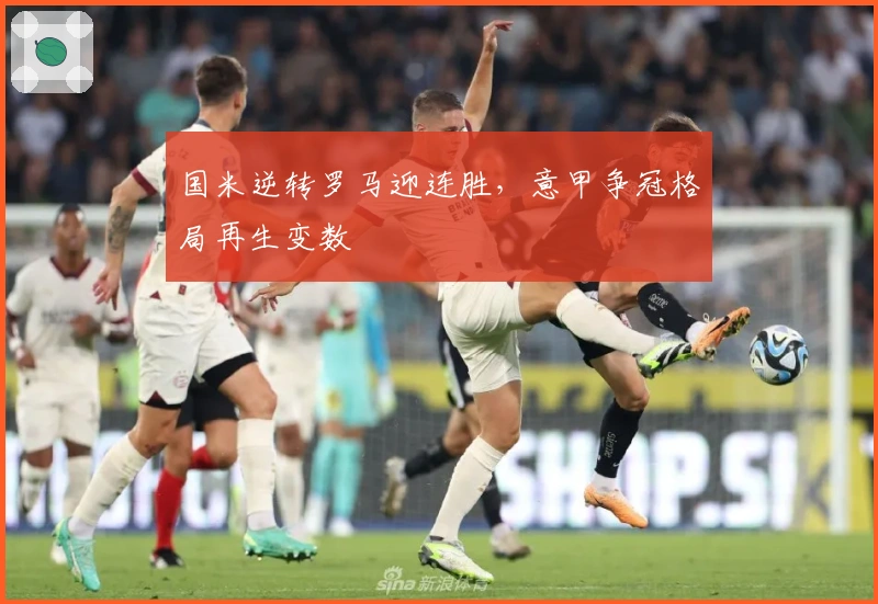 国米逆转罗马迎连胜，意甲争冠格局再生变数