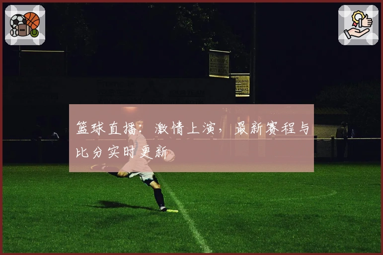 篮球直播:激情上演,最新赛程与比分实时更新