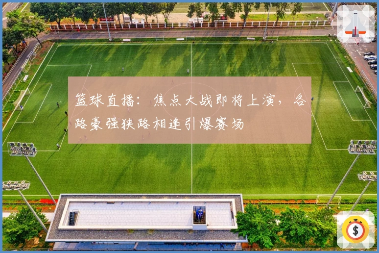 篮球直播：焦点大战即将上演，各路豪强狭路相逢引爆赛场