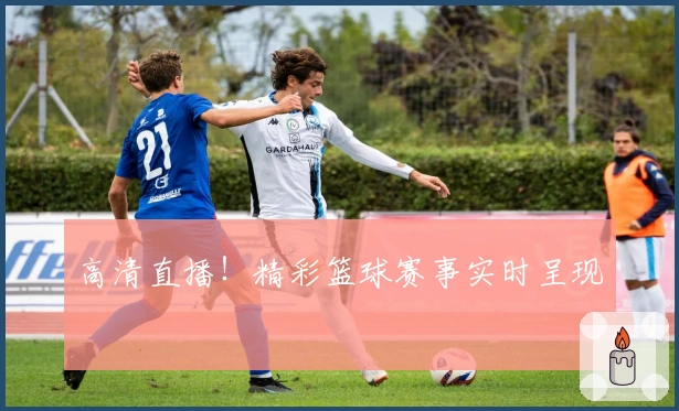 高清直播！精彩篮球赛事实时呈现